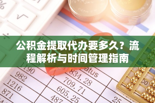 西林公积金提取代办要多久？流程解析与时间管理指南