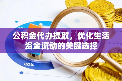 西林公积金代办提取，优化生活资金流动的关键选择