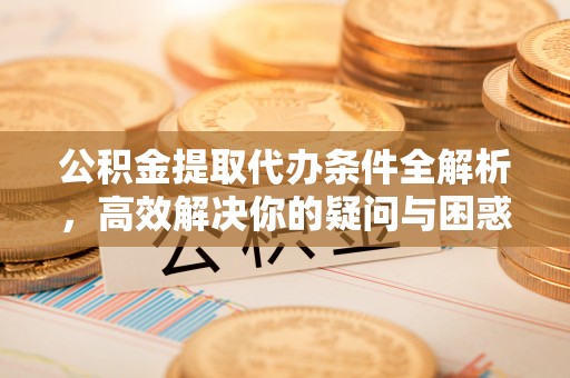西林公积金提取代办条件全解析，高效解决你的疑问与困惑