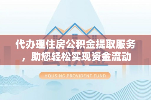 西林代办理住房公积金提取服务，助您轻松实现资金流动
