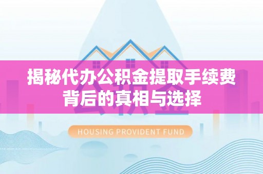 西林揭秘代办公积金提取手续费背后的真相与选择