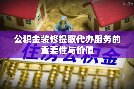 西林公积金装修提取代办服务的重要性与价值