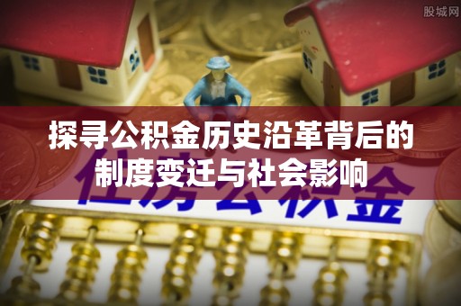 西林探寻公积金历史沿革背后的制度变迁与社会影响