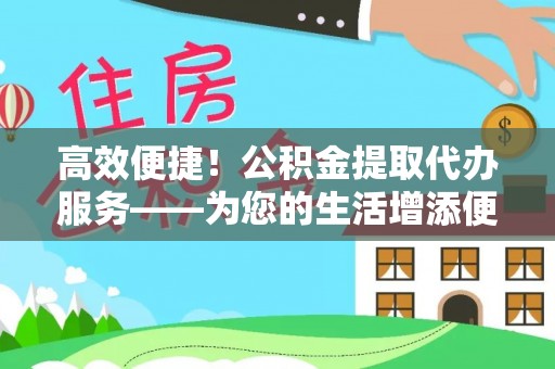 西林高效便捷！公积金提取代办服务——为您的生活增添便利