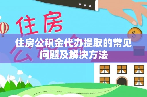 西林住房公积金代办提取的常见问题及解决方法