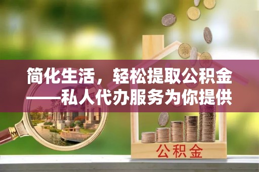 西林简化生活，轻松提取公积金——私人代办服务为你提供便利