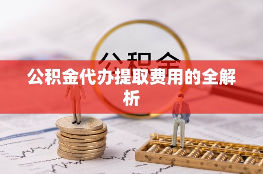 西林公积金代办提取费用的全解析