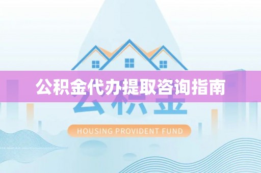 西林公积金代办提取咨询指南