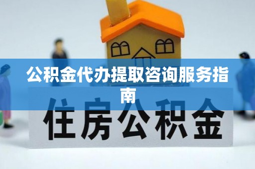 西林公积金代办提取咨询服务指南