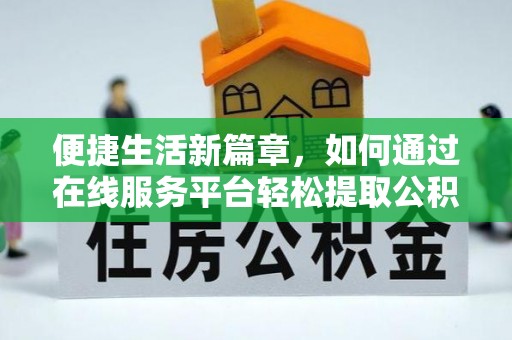 西林便捷生活新篇章，如何通过在线服务平台轻松提取公积金