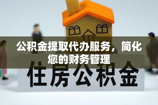 西林公积金提取代办服务，简化您的财务管理