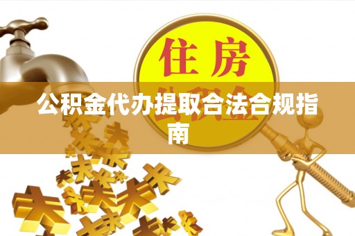 西林公积金代办提取合法合规指南