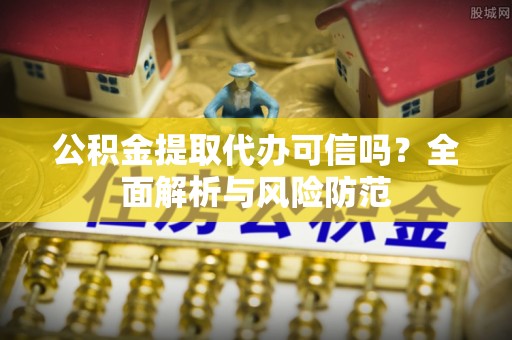 西林公积金提取代办可信吗？全面解析与风险防范