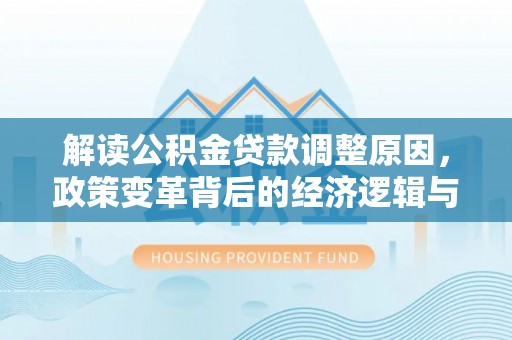 西林解读公积金贷款调整原因，政策变革背后的经济逻辑与民生影响