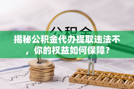 西林揭秘公积金代办提取违法不，你的权益如何保障？