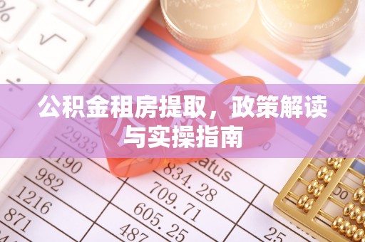 西林公积金租房提取，政策解读与实操指南
